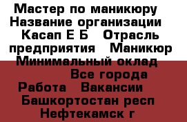 Мастер по маникюру › Название организации ­ Касап Е.Б › Отрасль предприятия ­ Маникюр › Минимальный оклад ­ 15 000 - Все города Работа » Вакансии   . Башкортостан респ.,Нефтекамск г.